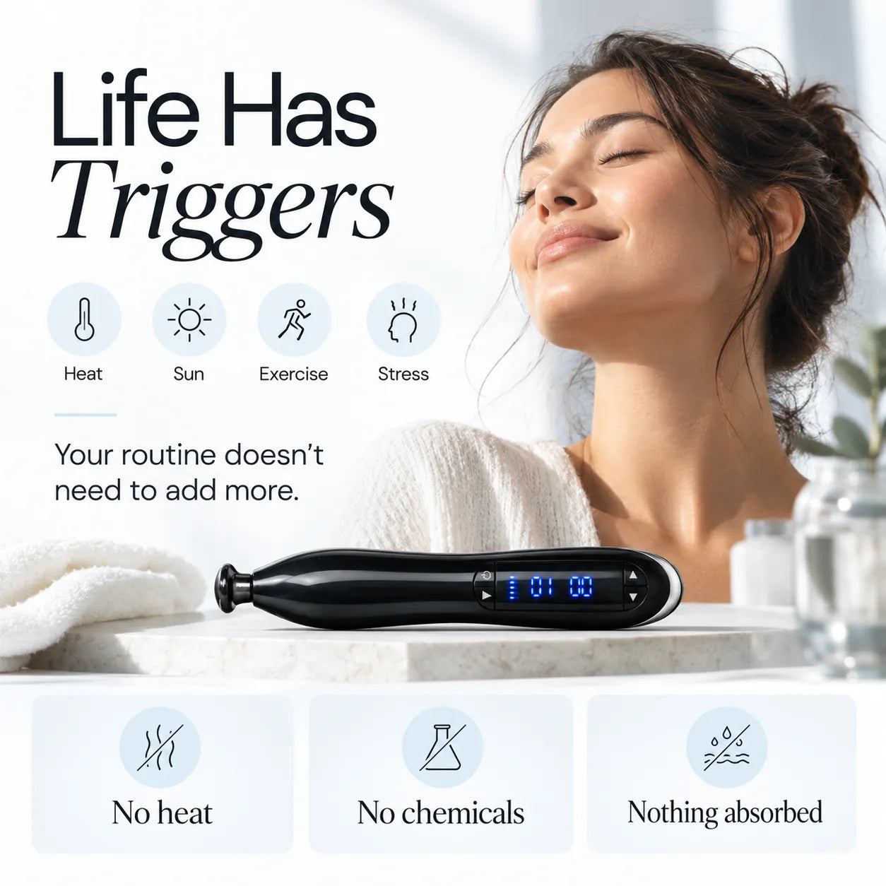 Life has triggers: heat, sun, exercise, stress. Your routine doesn’t need to add more. No heat, no chemicals, nothing absorbed.